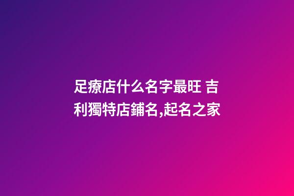 足療店什么名字最旺 吉利獨特店鋪名,起名之家